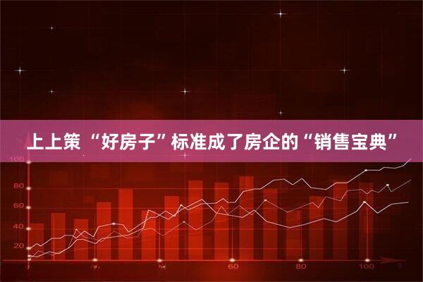 上上策 “好房子”标准成了房企的“销售宝典”