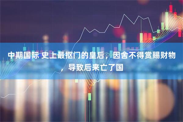 中期国际 史上最抠门的皇后，因舍不得赏赐财物，导致后来亡了国