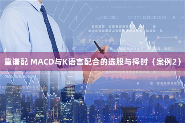 靠谱配 MACD与K语言配合的选股与择时(案例2)