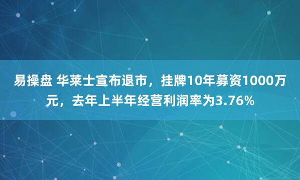 易操盘 华莱士宣布退市，挂牌10年募资1000万元，去年上半年经营利润率为3.76%