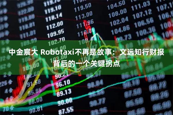 中金宸大 Robotaxi不再是故事：文远知行财报背后的一个关键拐点