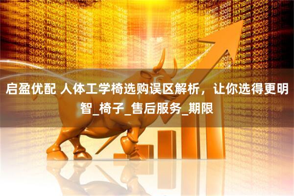 启盈优配 人体工学椅选购误区解析,让你选得更明智_椅子_售后服务_期限