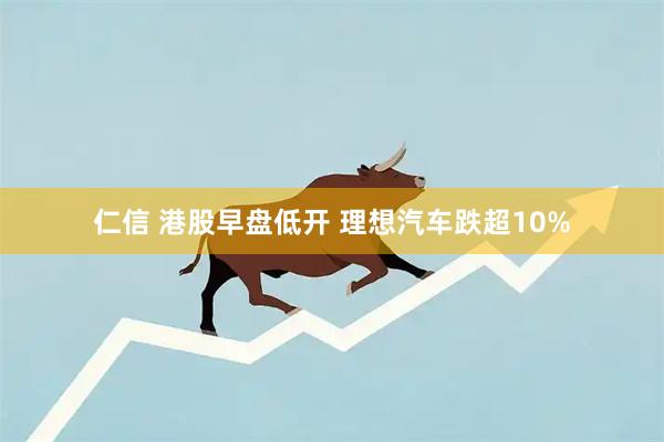 仁信 港股早盘低开 理想汽车跌超10%