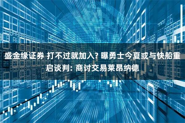 盛金缘证券 打不过就加入? 曝勇士今夏或与快船重启谈判: 商讨交易莱昂纳德