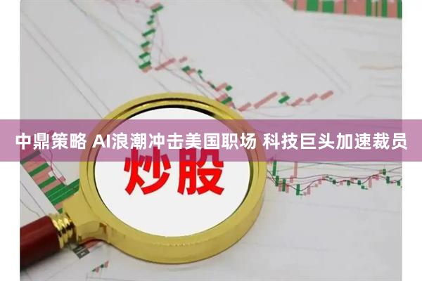中鼎策略 AI浪潮冲击美国职场 科技巨头加速裁员