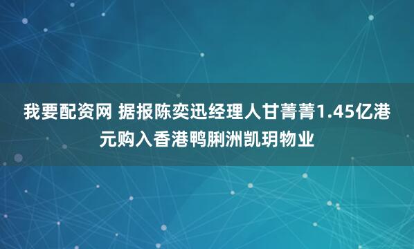 我要配资网 据报陈奕迅经理人甘菁菁1.45亿港元购入香港鸭脷洲凯玥物业