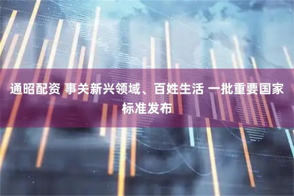 通昭配资 事关新兴领域、百姓生活 一批重要国家标准发布