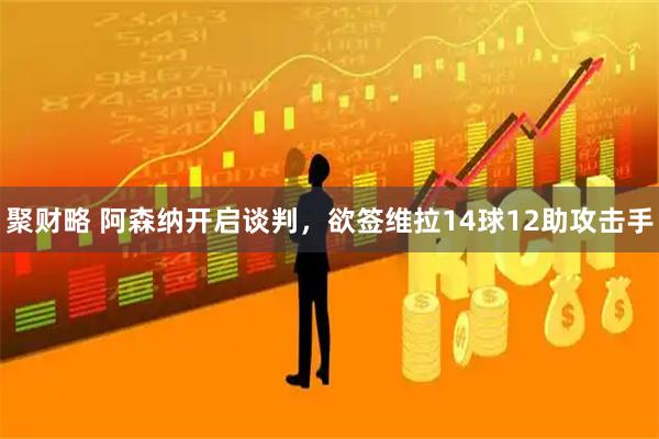 聚财略 阿森纳开启谈判，欲签维拉14球12助攻击手