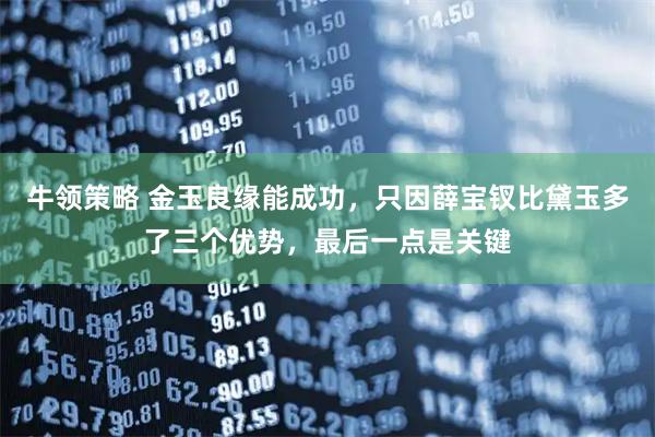 牛领策略 金玉良缘能成功，只因薛宝钗比黛玉多了三个优势，最后一点是关键
