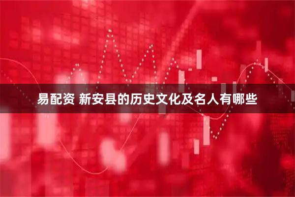 易配资 新安县的历史文化及名人有哪些