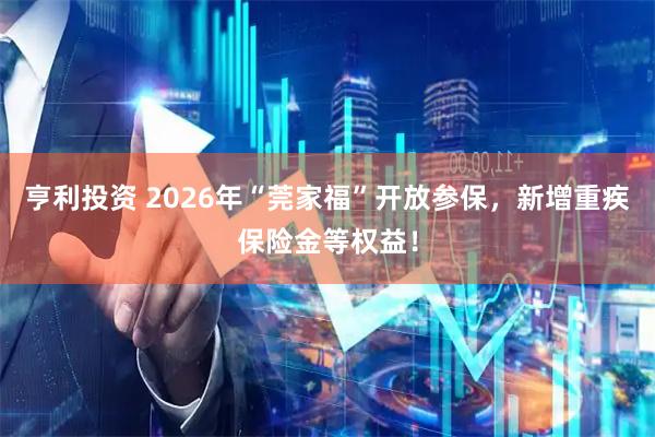 亨利投资 2026年“莞家福”开放参保，新增重疾保险金等权益！