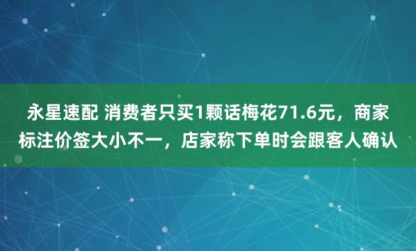 永星速配 消费者只买1颗话梅花71.6元，商家标注价签大小不一，店家称下单时会跟客人确认