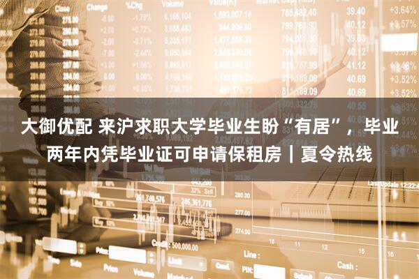 大御优配 来沪求职大学毕业生盼“有居”,毕业两年内凭毕业证可申请保租房|夏令热线