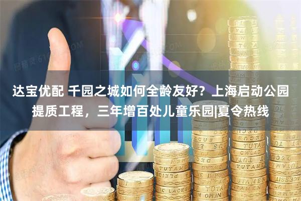 达宝优配 千园之城如何全龄友好?上海启动公园提质工程,三年增百处儿童乐园|夏令热线