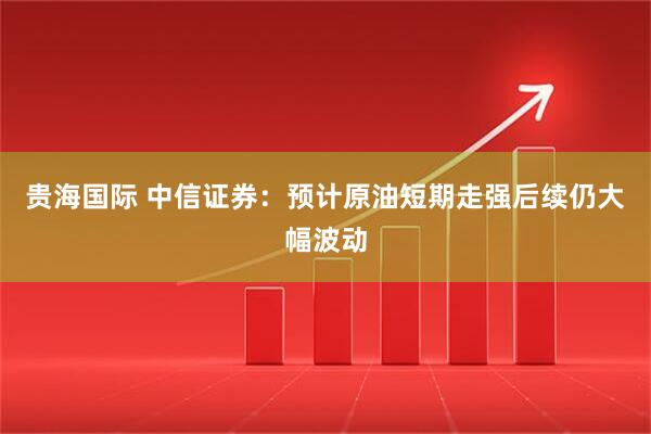 贵海国际 中信证券:预计原油短期走强后续仍大幅波动
