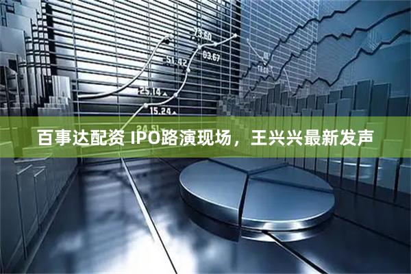 百事达配资 IPO路演现场，王兴兴最新发声