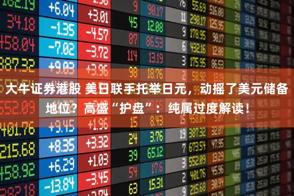 大牛证券港股 美日联手托举日元，动摇了美元储备地位？高盛“护盘”：纯属过度解读！