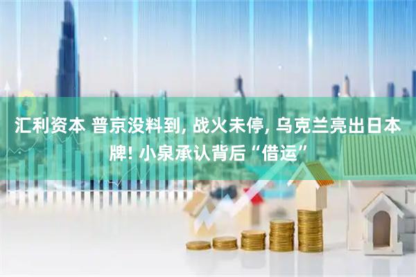 汇利资本 普京没料到, 战火未停, 乌克兰亮出日本牌! 小泉承认背后“借运”