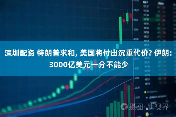 深圳配资 特朗普求和, 美国将付出沉重代价? 伊朗: 3000亿美元一分不能少