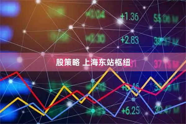 股策略 上海东站枢纽