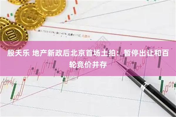 股天乐 地产新政后北京首场土拍：暂停出让和百轮竞价并存